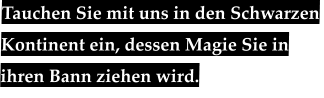 Tauchen Sie mit uns in den Schwarzen Kontinent ein, dessen Magie Sie in ihren Bann ziehen wird.
